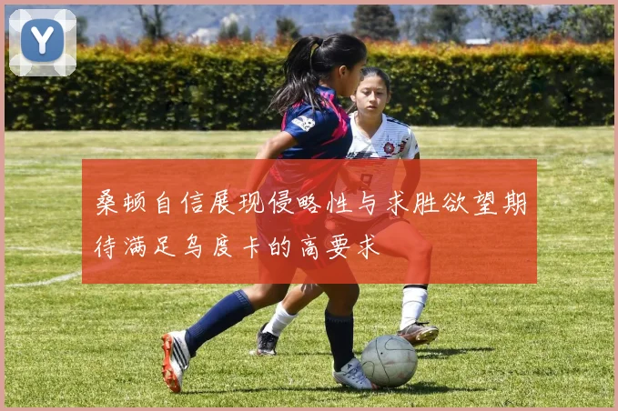 桑顿自信展现侵略性与求胜欲望期待满足乌度卡的高要求