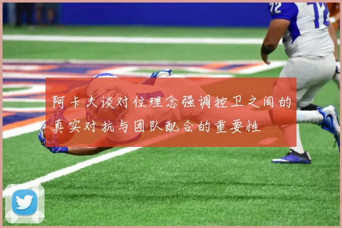 阿卡夫谈对位理念强调控卫之间的真实对抗与团队配合的重要性
