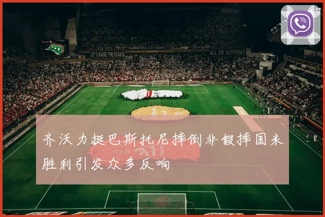 齐沃力挺巴斯托尼摔倒非假摔国米胜利引发众多反响