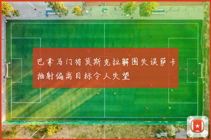 巴拿马门将莫斯克拉解围失误萨卡抽射偏离目标令人失望