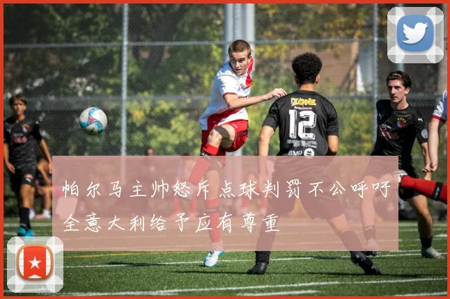 帕尔马主帅怒斥点球判罚不公呼吁全意大利给予应有尊重