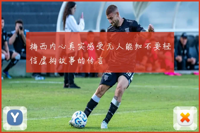 梅西内心真实感受无人能知不要轻信虚构故事的传言