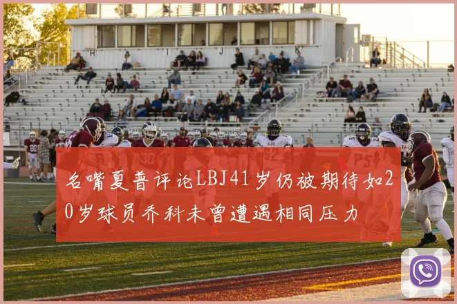 名嘴夏普评论LBJ41岁仍被期待如20岁球员乔科未曾遭遇相同压力