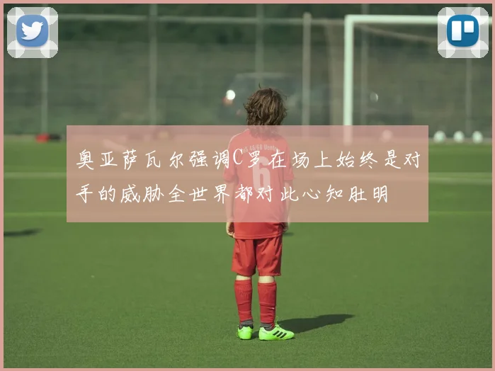 奥亚萨瓦尔强调C罗在场上始终是对手的威胁全世界都对此心知肚明