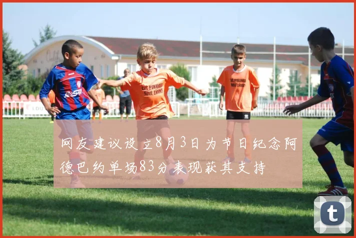 网友建议设立8月3日为节日纪念阿德巴约单场83分表现获其支持