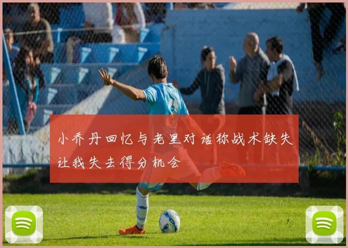 小乔丹回忆与老里对话称战术缺失让我失去得分机会