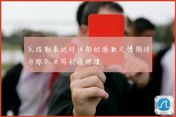 瓦格勒表达对快船的感激之情期待与球队共同创造辉煌
