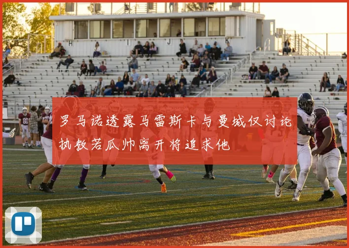 罗马诺透露马雷斯卡与曼城仅讨论执教若瓜帅离开将追求他