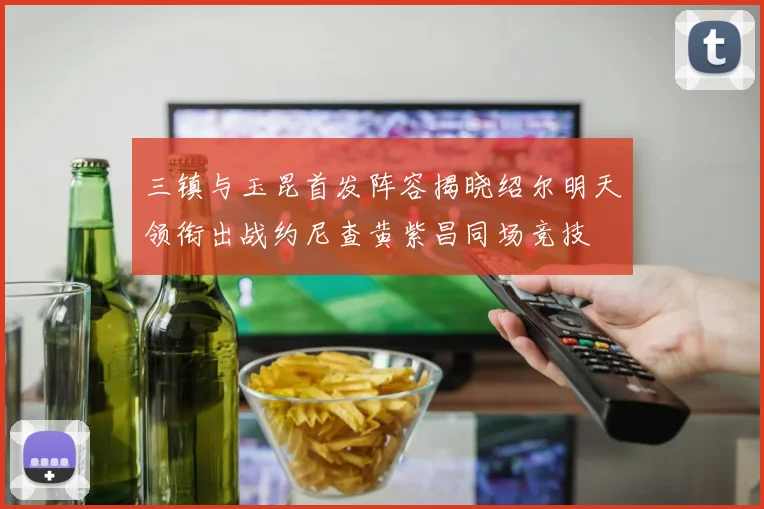 三镇与玉昆首发阵容揭晓绍尔明天领衔出战约尼查黄紫昌同场竞技