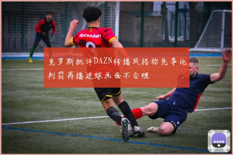 克罗斯批评DAZN转播风格称先争论判罚再播进球画面不合理