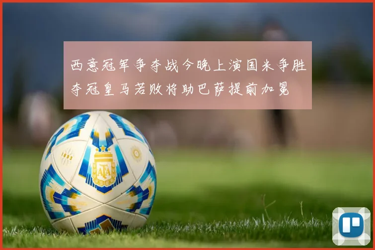 西意冠军争夺战今晚上演国米争胜夺冠皇马若败将助巴萨提前加冕