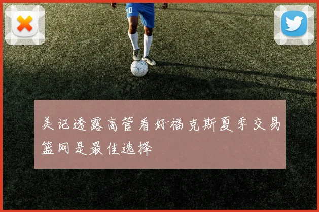 美记透露高管看好福克斯夏季交易篮网是最佳选择